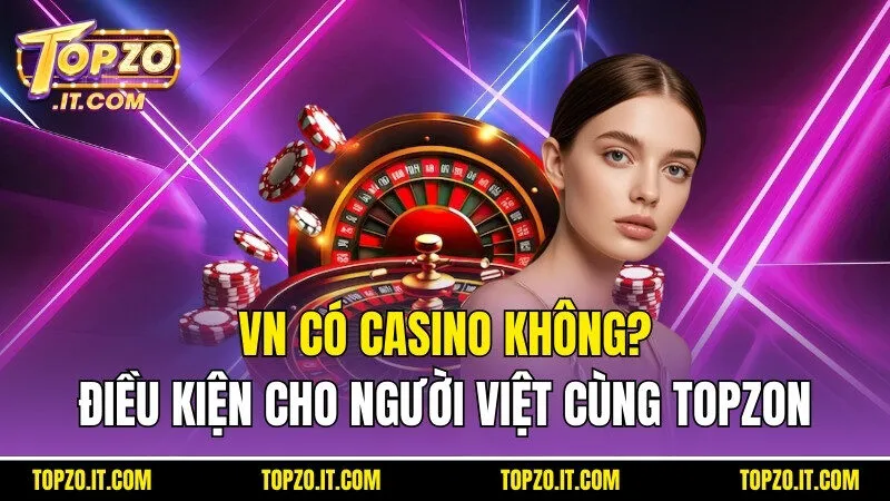 VN Có Casino Không? Điều Kiện Cho Người Việt Cùng Topzo